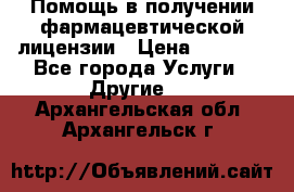 Помощь в получении фармацевтической лицензии › Цена ­ 1 000 - Все города Услуги » Другие   . Архангельская обл.,Архангельск г.